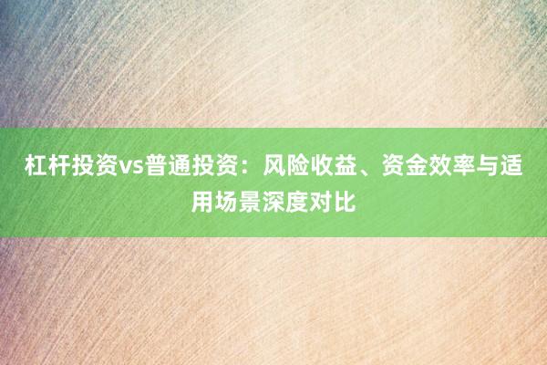 杠杆投资vs普通投资：风险收益、资金效率与适用场景深度对比