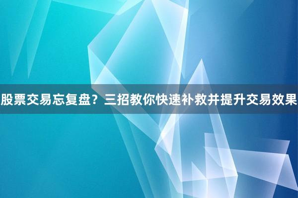 股票交易忘复盘？三招教你快速补救并提升交易效果