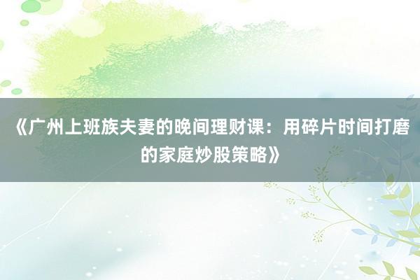 《广州上班族夫妻的晚间理财课：用碎片时间打磨的家庭炒股策略》