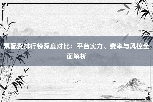 票配资排行榜深度对比：平台实力、费率与风控全面解析