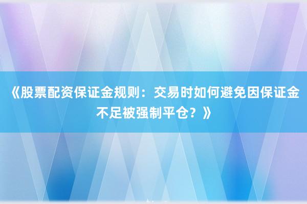 《股票配资保证金规则：交易时如何避免因保证金不足被强制平仓？》