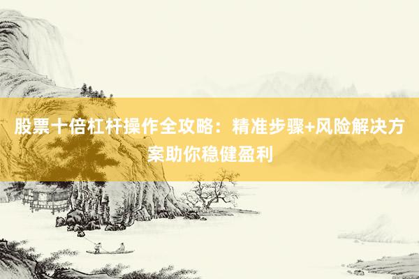 股票十倍杠杆操作全攻略：精准步骤+风险解决方案助你稳健盈利