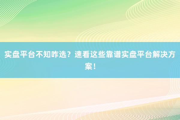 实盘平台不知咋选？速看这些靠谱实盘平台解决方案！