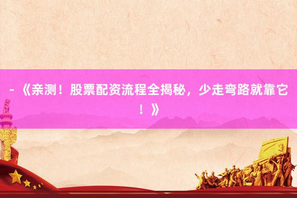 - 《亲测！股票配资流程全揭秘，少走弯路就靠它！》