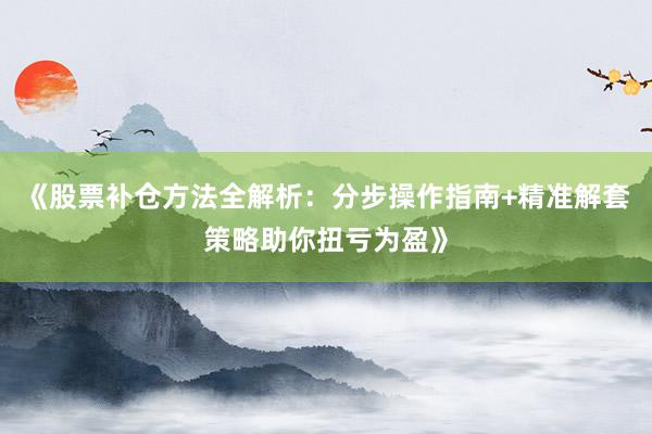《股票补仓方法全解析：分步操作指南+精准解套策略助你扭亏为盈》