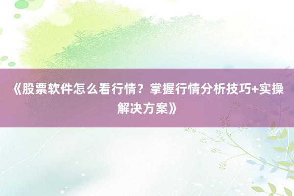 《股票软件怎么看行情？掌握行情分析技巧+实操解决方案》