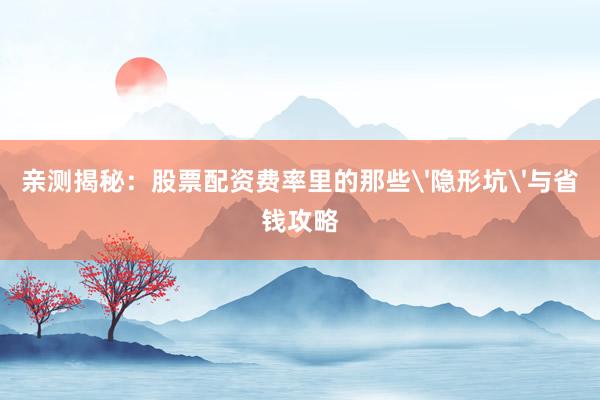 亲测揭秘：股票配资费率里的那些'隐形坑'与省钱攻略